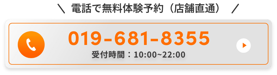 電話で無料体験予約(店舗直通)。019-681-8355。受付時間：10:00~22:00